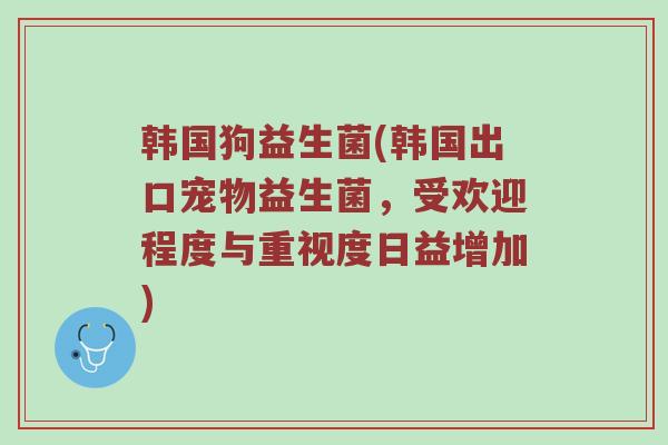 韩国狗益生菌(韩国出口宠物益生菌,受欢迎程度与重视度日益增加) 韩国狗益生菌(韩国出口宠物益生菌,受欢迎程度与重视度日益增加)
