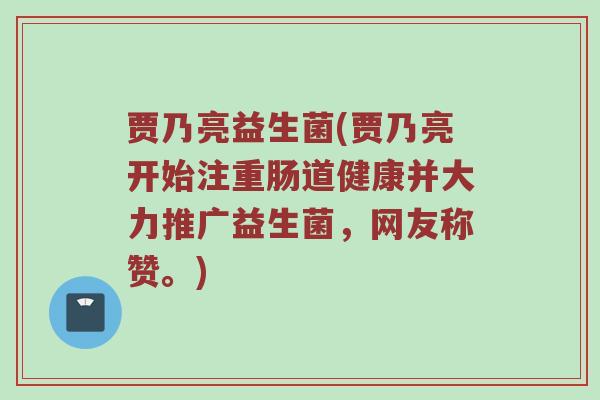 贾乃亮益生菌(贾乃亮开始注重肠道健康并大力推广益生菌，网友称赞。)