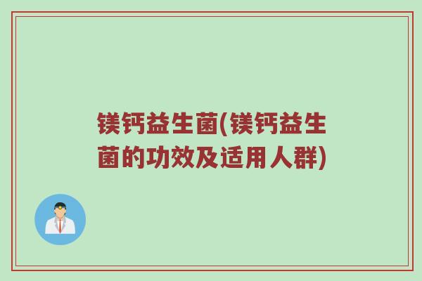 镁钙益生菌(镁钙益生菌的功效及适用人群)