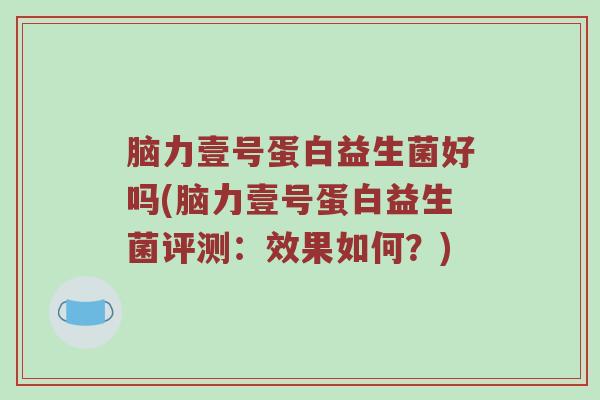 脑力壹号蛋白益生菌好吗(脑力壹号蛋白益生菌评测:效果如何?) 脑力壹号蛋白益生菌好吗(脑力壹号蛋白益生菌评测:效果如何?)