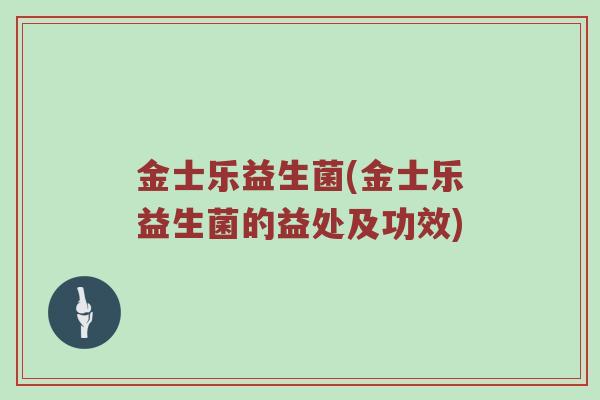 金士乐益生菌(金士乐益生菌的益处及功效)