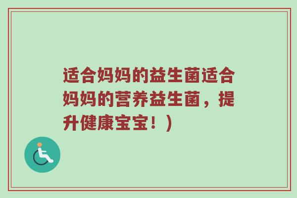 适合妈妈的益生菌适合妈妈的营养益生菌，提升健康宝宝！)