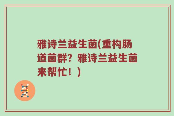 雅诗兰益生菌(重构肠道菌群?雅诗兰益生菌来帮忙!) 雅诗兰益生菌(重构肠道菌群?雅诗兰益生菌来帮忙!)