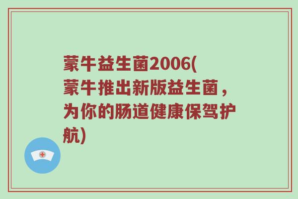 蒙牛益生菌2006(蒙牛推出新版益生菌,为你的肠道健康保驾护航) 蒙牛益生菌2006(蒙牛推出新版益生菌,为你的肠道健康保驾护航)