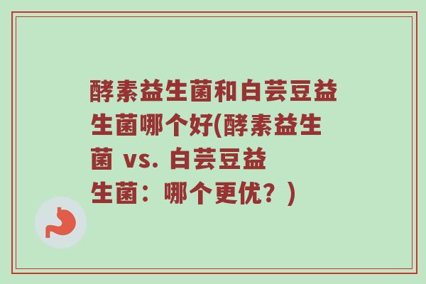 酵素益生菌和白芸豆益生菌哪个好(酵素益生菌 vs. 白芸豆益生菌:哪个更优?) 酵素益生菌和白芸豆益生菌哪个好(酵素益生菌 vs. 白芸豆益生菌:哪个更优?)