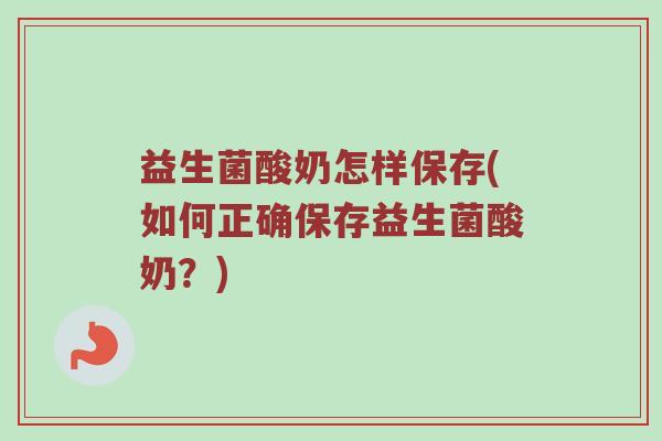 益生菌酸奶怎样保存(如何正确保存益生菌酸奶?)