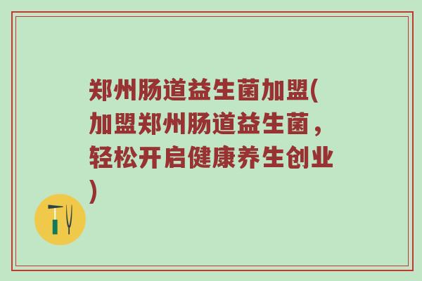 郑州肠道益生菌加盟(加盟郑州肠道益生菌，轻松开启健康养生创业)