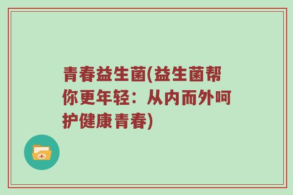 青春益生菌(益生菌帮你更年轻:从内而外呵护健康青春)