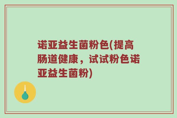 诺亚益生菌粉色(提高肠道健康,试试粉色诺亚益生菌粉)