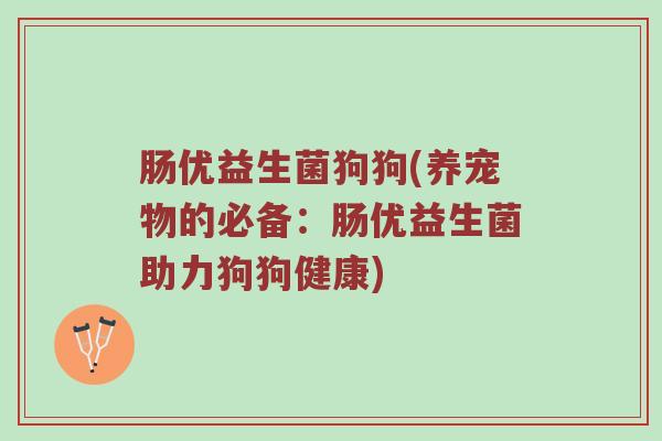 肠优益生菌狗狗(养宠物的必备:肠优益生菌助力狗狗健康) 肠优益生菌狗狗(养宠物的必备:肠优益生菌助力狗狗健康)