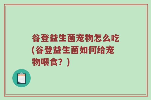 谷登益生菌宠物怎么吃(谷登益生菌如何给宠物喂食?) 谷登益生菌宠物怎么吃(谷登益生菌如何给宠物喂食?)