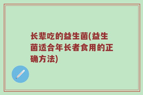 长辈吃的益生菌(益生菌适合年长者食用的正确方法) 长辈吃的益生菌(益生菌适合年长者食用的正确方法)