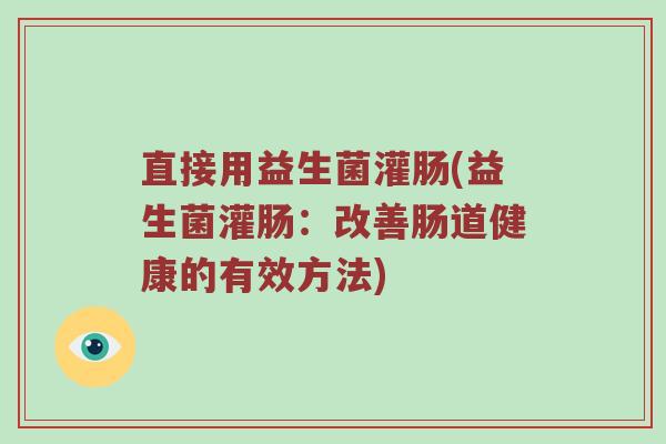 直接用益生菌灌肠(益生菌灌肠:改善肠道健康的有效方法)