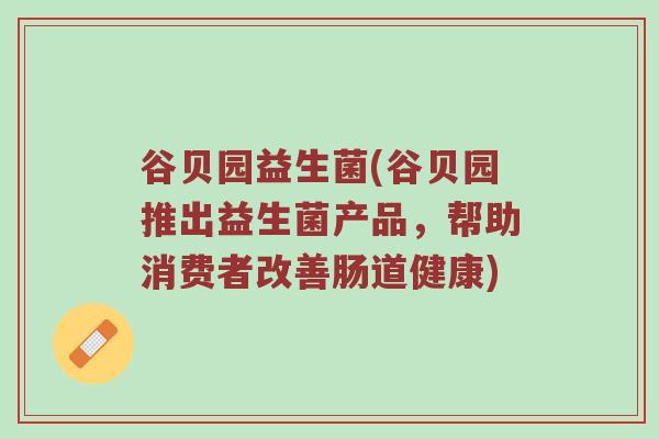 谷贝园益生菌(谷贝园推出益生菌产品,帮助消费者改善肠道健康) 谷贝园益生菌(谷贝园推出益生菌产品,帮助消费者改善肠道健康)