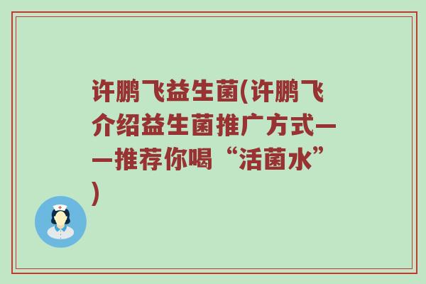 许鹏飞益生菌(许鹏飞介绍益生菌推广方式——推荐你喝“活菌水”)