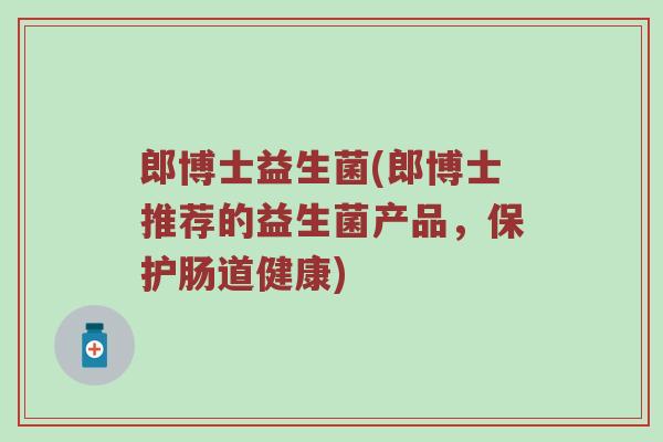 郎博士益生菌(郎博士推荐的益生菌产品,保护肠道健康)