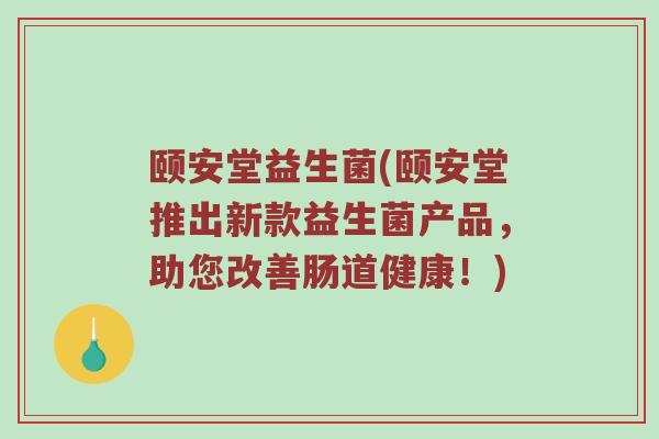 颐安堂益生菌(颐安堂推出新款益生菌产品,助您改善肠道健康!) 颐安堂益生菌(颐安堂推出新款益生菌产品,助您改善肠道健康!)