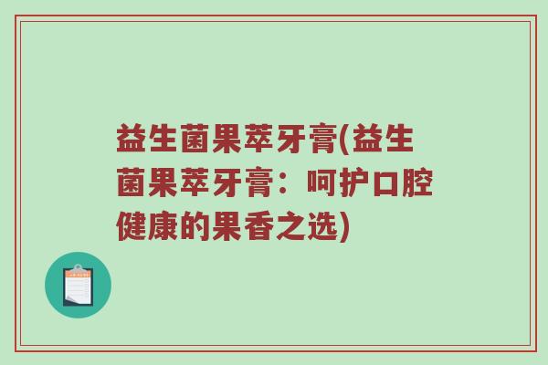 益生菌果萃牙膏(益生菌果萃牙膏:呵护口腔健康的果香之选) 益生菌果萃牙膏(益生菌果萃牙膏:呵护口腔健康的果香之选)