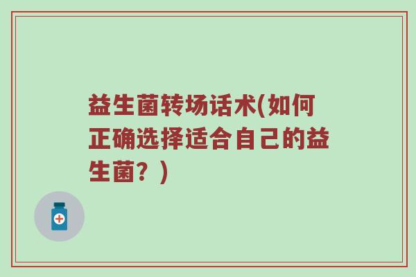 益生菌转场话术(如何正确选择适合自己的益生菌?)