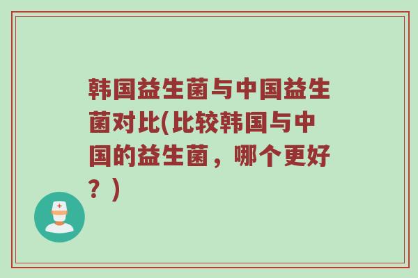 韩国益生菌与中国益生菌对比(比较韩国与中国的益生菌,哪个更好?) 韩国益生菌与中国益生菌对比(比较韩国与中国的益生菌,哪个更好?)