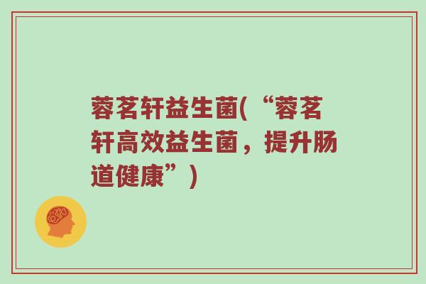 蓉茗轩益生菌(“蓉茗轩高效益生菌,提升肠道健康”) 蓉茗轩益生菌(“蓉茗轩高效益生菌,提升肠道健康”)