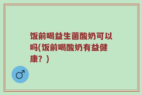 饭前喝益生菌酸奶可以吗(饭前喝酸奶有益健康?) 饭前喝益生菌酸奶可以吗(饭前喝酸奶有益健康?)
