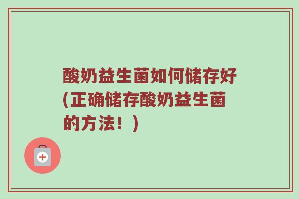 酸奶益生菌如何储存好(正确储存酸奶益生菌的方法！)