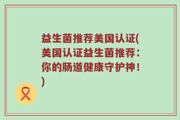 益生菌推荐美国认证(美国认证益生菌推荐:你的肠道健康守护神!)