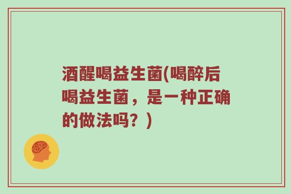 酒醒喝益生菌(喝醉后喝益生菌,是一种正确的做法吗?) 酒醒喝益生菌(喝醉后喝益生菌,是一种正确的做法吗?)