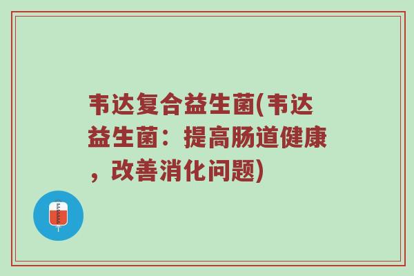 韦达复合益生菌(韦达益生菌:提高肠道健康,改善消化问题) 韦达复合益生菌(韦达益生菌:提高肠道健康,改善消化问题)