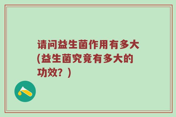 请问益生菌作用有多大(益生菌究竟有多大的功效?)