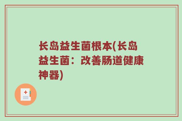长岛益生菌根本(长岛益生菌:改善肠道健康神器) 长岛益生菌根本(长岛益生菌:改善肠道健康神器)