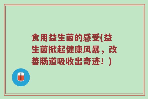 食用益生菌的感受(益生菌掀起健康风暴,改善肠道吸收出奇迹!) 食用益生菌的感受(益生菌掀起健康风暴,改善肠道吸收出奇迹!)