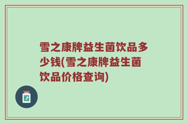 雪之康牌益生菌饮品多少钱(雪之康牌益生菌饮品价格查询) 雪之康牌益生菌饮品多少钱(雪之康牌益生菌饮品价格查询)