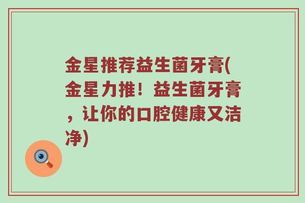 金星推荐益生菌牙膏(金星力推!益生菌牙膏,让你的口腔健康又洁净) 金星推荐益生菌牙膏(金星力推!益生菌牙膏,让你的口腔健康又洁净)