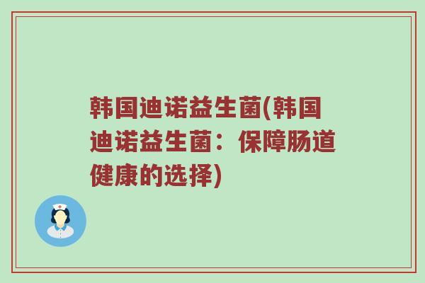 韩国迪诺益生菌(韩国迪诺益生菌:保障肠道健康的选择) 韩国迪诺益生菌(韩国迪诺益生菌:保障肠道健康的选择)