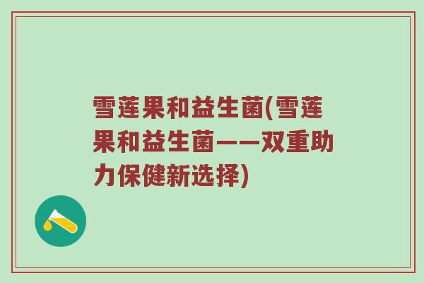 雪莲果和益生菌(雪莲果和益生菌——双重助力保健新选择)