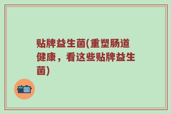 贴牌益生菌(重塑肠道健康,看这些贴牌益生菌) 贴牌益生菌(重塑肠道健康,看这些贴牌益生菌)