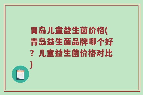 青岛儿童益生菌价格(青岛益生菌品牌哪个好?儿童益生菌价格对比) 青岛儿童益生菌价格(青岛益生菌品牌哪个好?儿童益生菌价格对比)