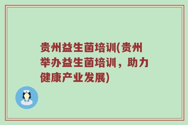 贵州益生菌培训(贵州举办益生菌培训,助力健康产业发展) 贵州益生菌培训(贵州举办益生菌培训,助力健康产业发展)