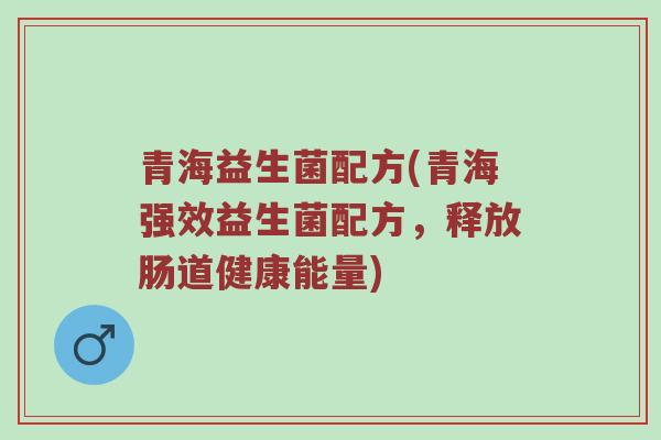 青海益生菌配方(青海强效益生菌配方,释放肠道健康能量) 青海益生菌配方(青海强效益生菌配方,释放肠道健康能量)