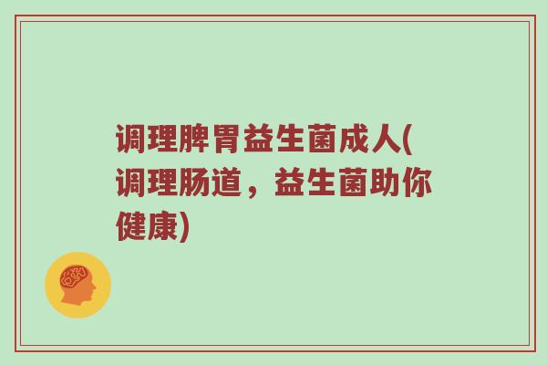 调理脾胃益生菌成人(调理肠道，益生菌助你健康)