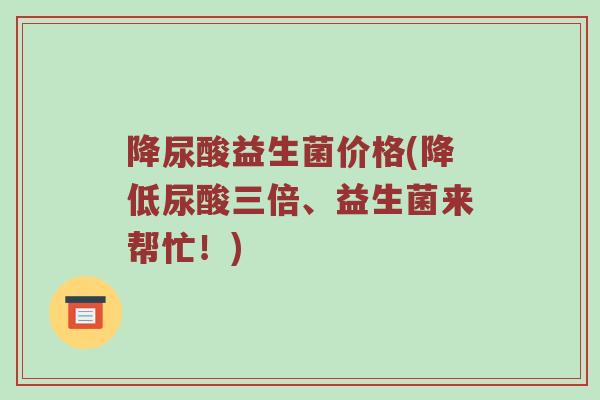 降尿酸益生菌价格(降低尿酸三倍、益生菌来帮忙！)