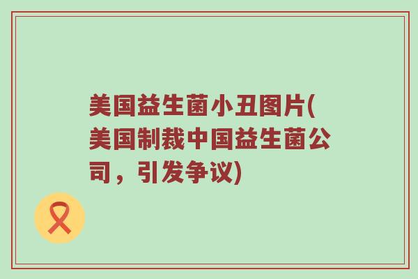 美国益生菌小丑图片(美国制裁中国益生菌公司,引发争议) 美国益生菌小丑图片(美国制裁中国益生菌公司,引发争议)