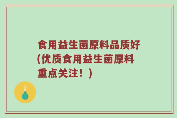 食用益生菌原料品质好(优质食用益生菌原料重点关注!) 食用益生菌原料品质好(优质食用益生菌原料重点关注!)