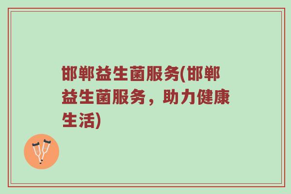 邯郸益生菌服务(邯郸益生菌服务，助力健康生活)