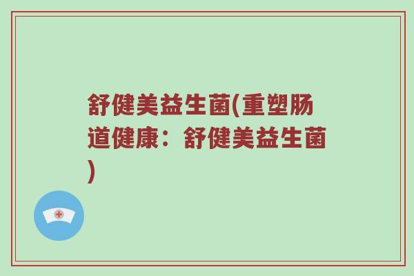 舒健美益生菌(重塑肠道健康:舒健美益生菌) 舒健美益生菌(重塑肠道健康:舒健美益生菌)