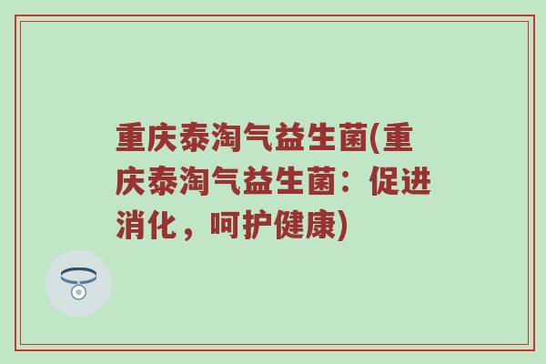 重庆泰淘气益生菌(重庆泰淘气益生菌:促进消化,呵护健康)