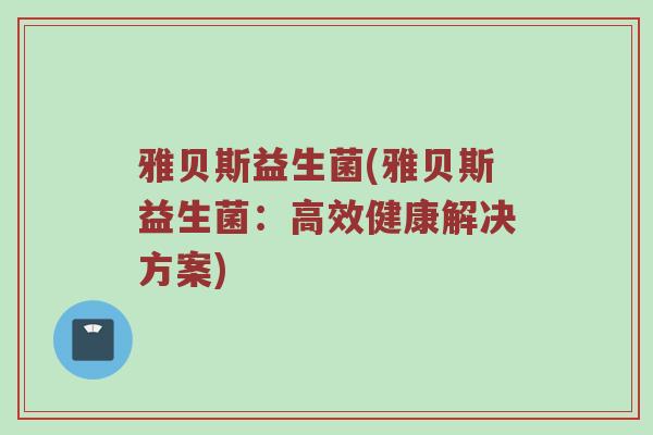 雅贝斯益生菌(雅贝斯益生菌:高效健康解决方案) 雅贝斯益生菌(雅贝斯益生菌:高效健康解决方案)