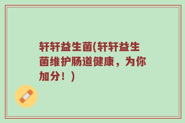 轩轩益生菌(轩轩益生菌维护肠道健康，为你加分！)